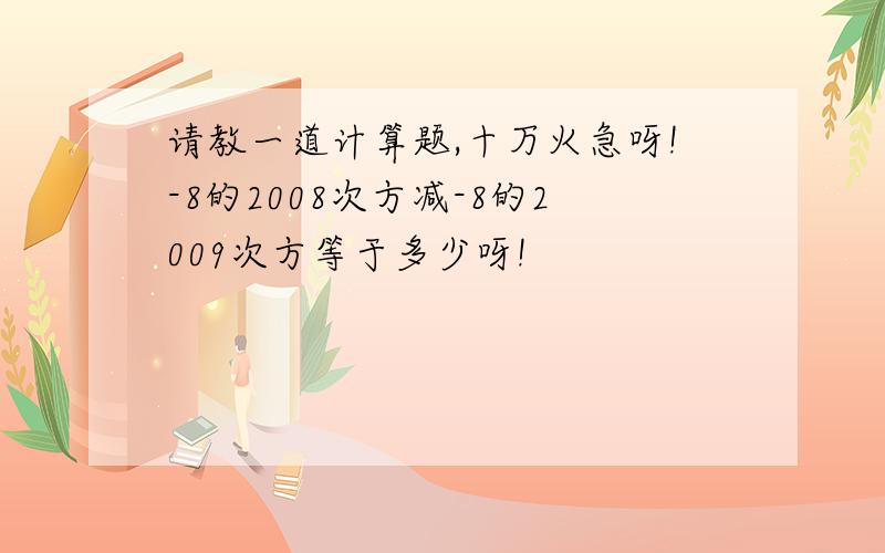 请教一道计算题,十万火急呀!-8的2008次方减-8的2009次方等于多少呀!