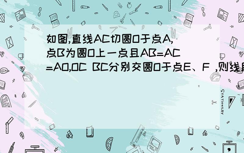 如图,直线AC切圆O于点A,点B为圆O上一点且AB=AC=AO,OC BC分别交圆O于点E、F ,则线段EF是圆O的内接正n边形的一边,请说明理由.