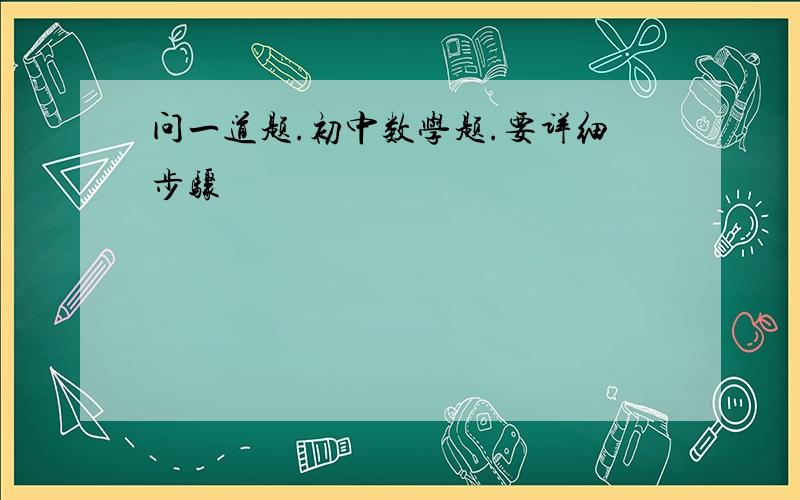 问一道题.初中数学题.要详细步骤