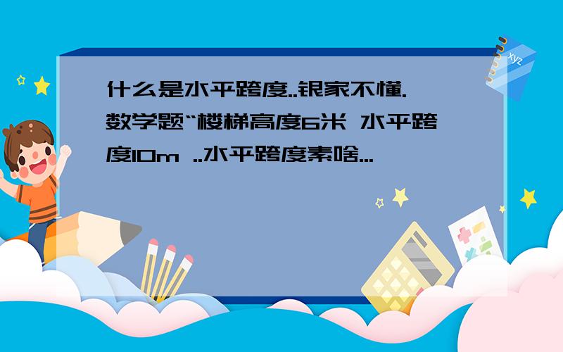 什么是水平跨度..银家不懂.数学题“楼梯高度6米 水平跨度10m ..水平跨度素啥...