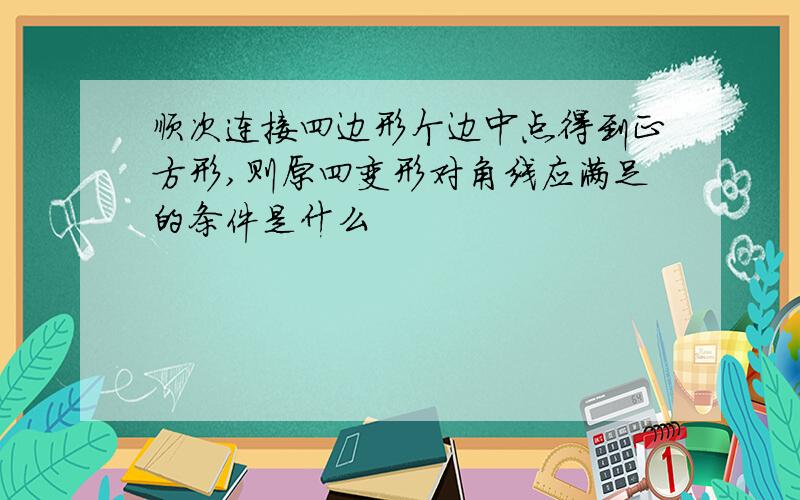 顺次连接四边形个边中点得到正方形,则原四变形对角线应满足的条件是什么