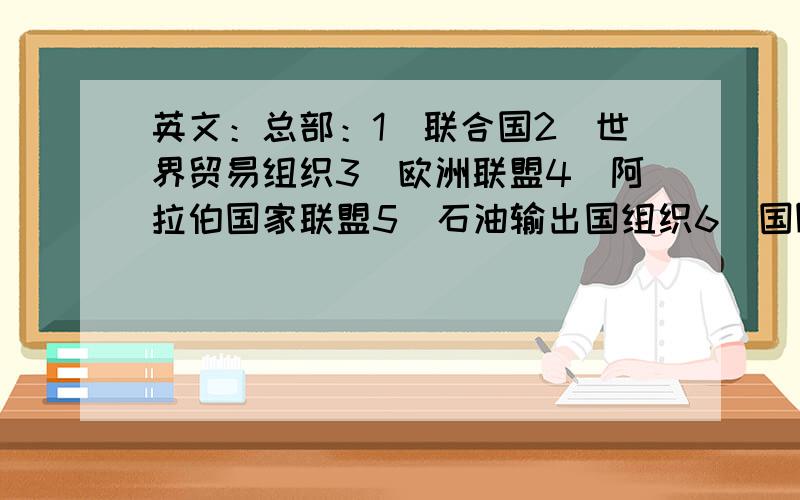 英文：总部：1．联合国2．世界贸易组织3．欧洲联盟4．阿拉伯国家联盟5．石油输出国组织6．国际奥林匹克委员会