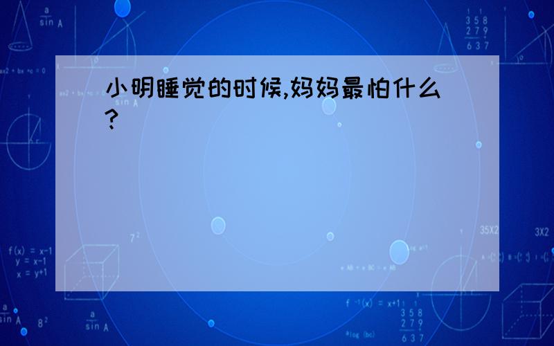 小明睡觉的时候,妈妈最怕什么?