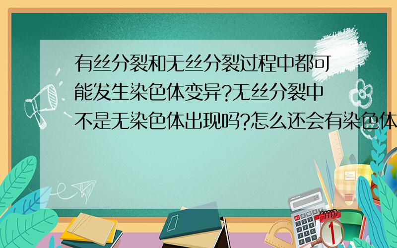 有丝分裂和无丝分裂过程中都可能发生染色体变异?无丝分裂中不是无染色体出现吗?怎么还会有染色体变异?