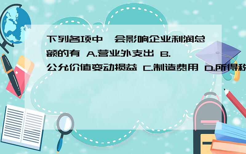 下列各项中,会影响企业利润总额的有 A.营业外支出 B.公允价值变动损益 C.制造费用 D.所得税费用答案是AB.请解释下C为什么不会影响,制造费用不是属于成本中的间接费用?