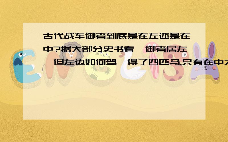 古代战车御者到底是在左还是在中?据大部分史书看,御者居左,但左边如何驾驭得了四匹马.只有在中才可以灵活指挥四马.疑惑中.