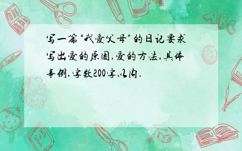 写一篇“我爱父母”的日记要求写出爱的原因,爱的方法,具体事例,字数200字以内.