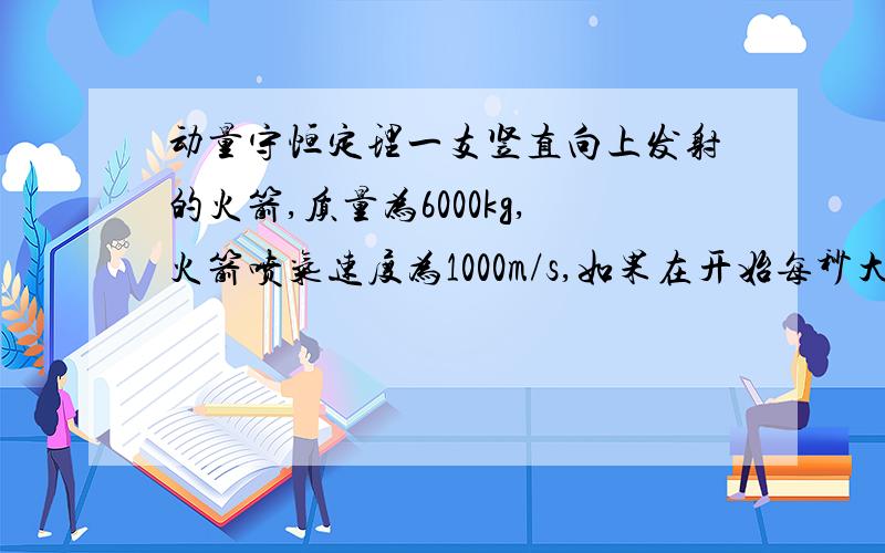 动量守恒定理一支竖直向上发射的火箭,质量为6000kg,火箭喷气速度为1000m/s,如果在开始每秒大约要喷多少气才能支持火箭重量?如果要使火箭开始时有19.6m/s²向上的加速度,则每秒要喷出多少