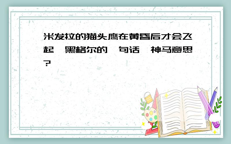 米发拉的猫头鹰在黄昏后才会飞起,黑格尔的一句话,神马意思?