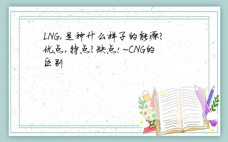 LNG,是种什么样子的能源?优点,特点?缺点!~CNG的区别