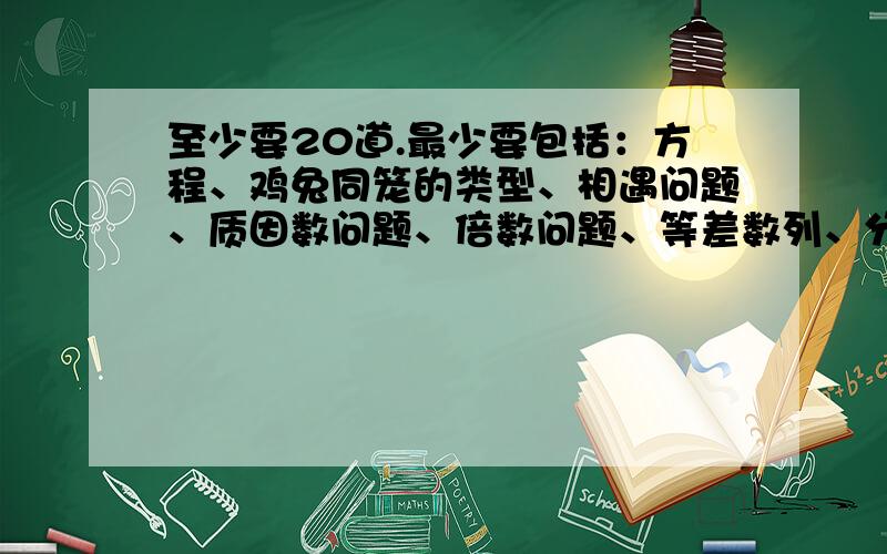 至少要20道.最少要包括：方程、鸡兔同笼的类型、相遇问题、质因数问题、倍数问题、等差数列、分数问题、机遇问题……反正五年级上学期有的教程都要包括进来.顺便讲个最重要的：而且