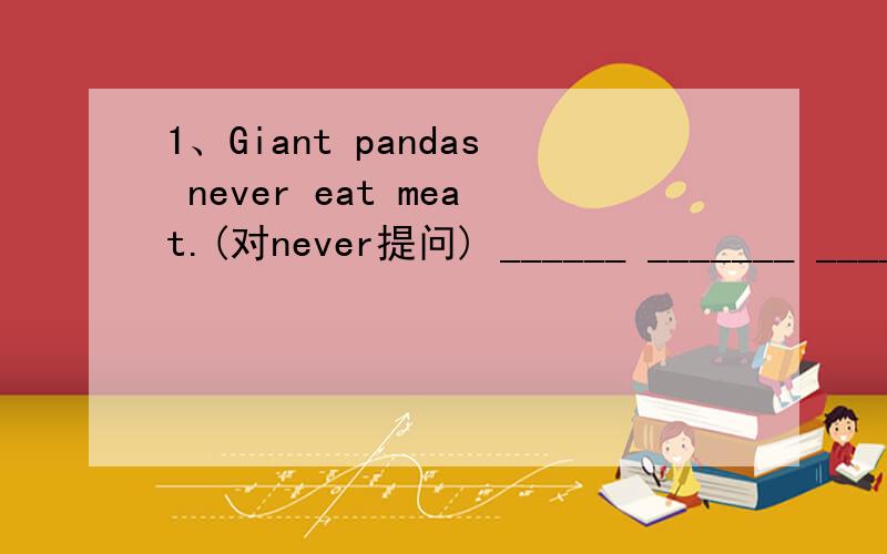 1、Giant pandas never eat meat.(对never提问) ______ _______ _______giant pandas______meat?2、Many hunters kill bearskin for their fur.（对for their fur提问）_____ ______many hunters_____bears?