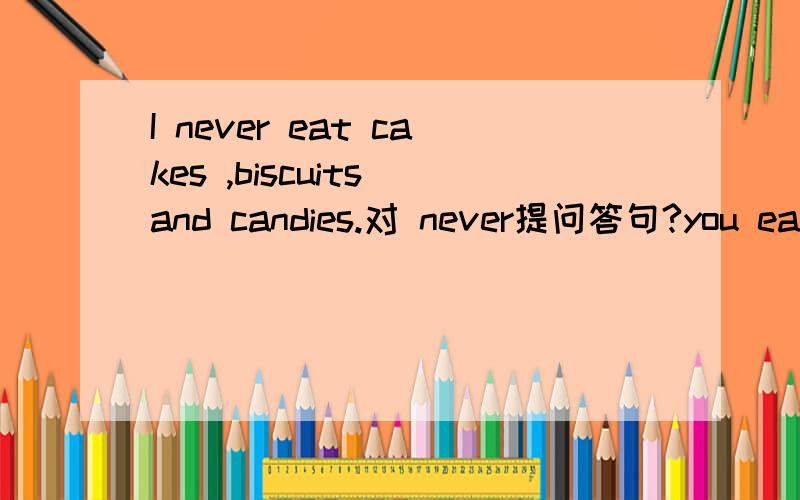 I never eat cakes ,biscuits and candies.对 never提问答句?you eat cakes ,biscuits ang candies?一问号一空