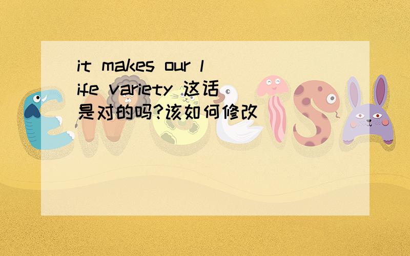 it makes our life variety 这话是对的吗?该如何修改