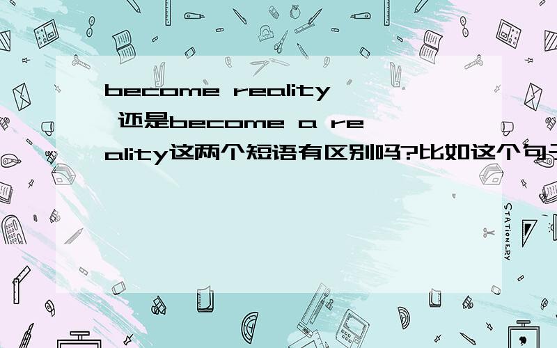 become reality 还是become a reality这两个短语有区别吗?比如这个句子：Dreams of living in a green area are becoming _____ reality.中间要不要加不定冠词a?为什么?