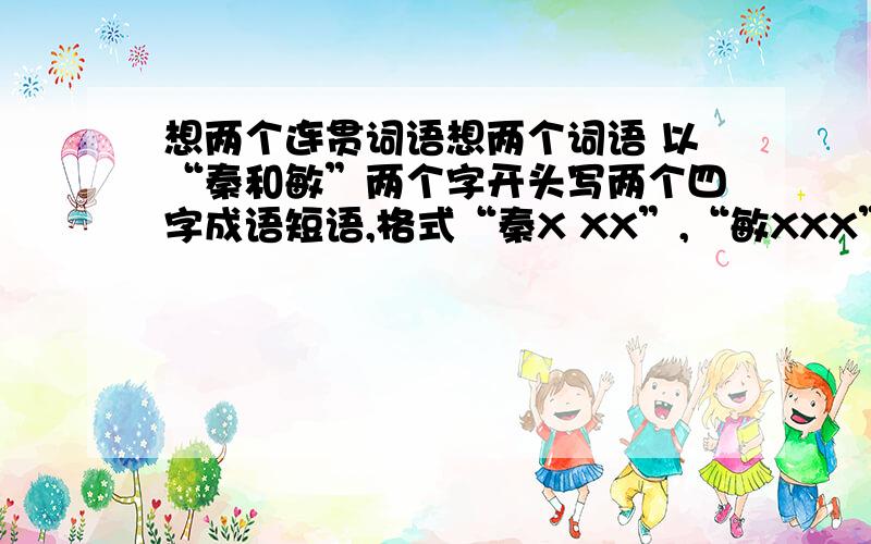 想两个连贯词语想两个词语 以“秦和敏”两个字开头写两个四字成语短语,格式“秦X XX”,“敏XXX”,能带点爱情的意思就更好了,只要句 子通顺,两个词语要有关联不带也无所谓帮帮忙