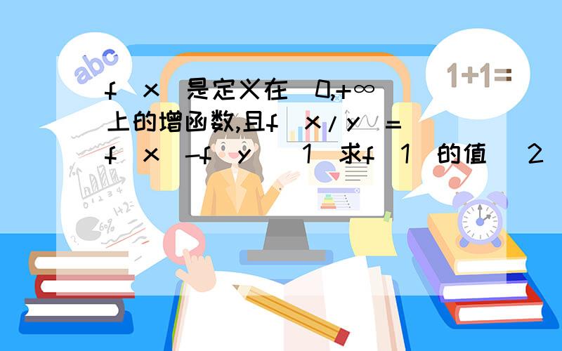 f(x)是定义在（0,+∞）上的增函数,且f(x/y)=f(x)-f(y)(1)求f(1)的值 （2）若f(6)=1 解不等式f(x+3)-f(1/x)