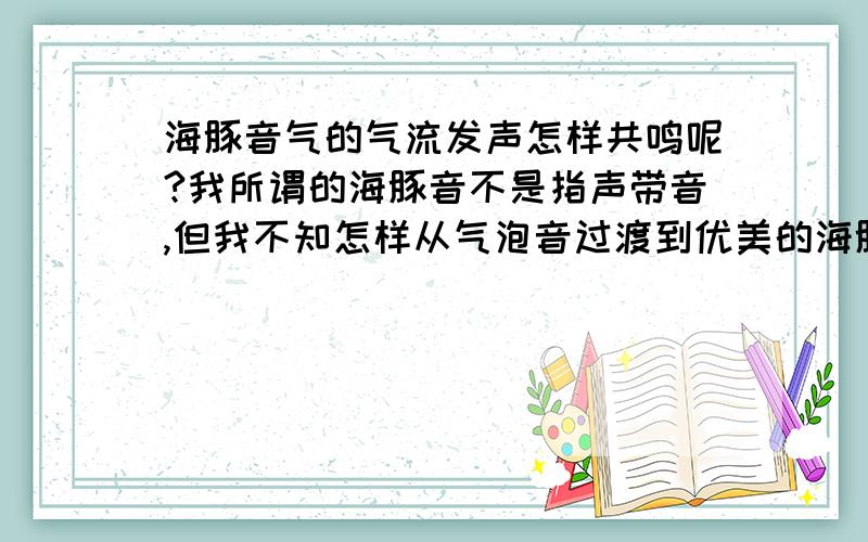 海豚音气的气流发声怎样共鸣呢?我所谓的海豚音不是指声带音,但我不知怎样从气泡音过渡到优美的海豚音,“哈”出的声音就像吹口哨一样,练了两年,总是达不到海豚音的共鸣效果,声音的通