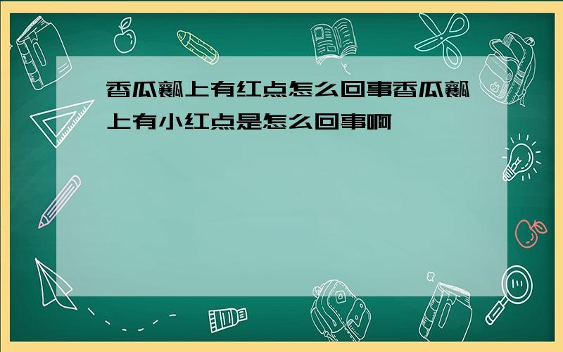 香瓜瓤上有红点怎么回事香瓜瓤上有小红点是怎么回事啊