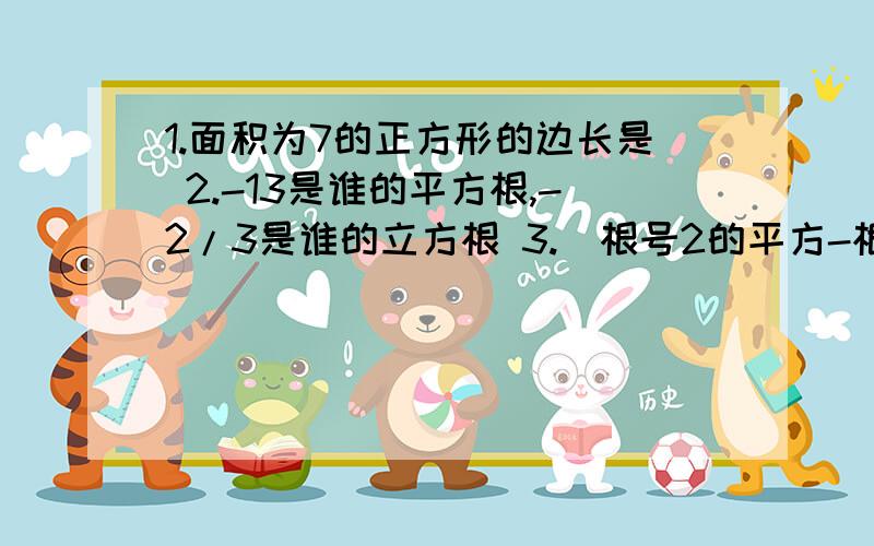 1.面积为7的正方形的边长是 2.-13是谁的平方根,-2/3是谁的立方根 3.（根号2的平方-根号3的平方)的算数平