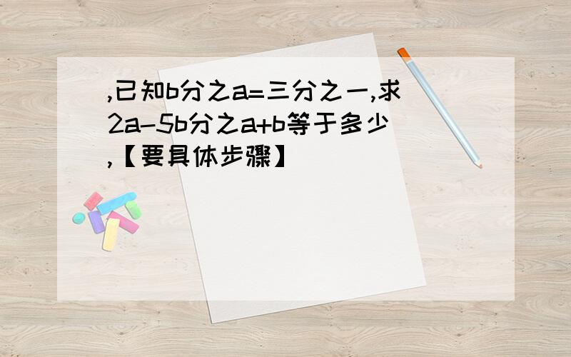 ,已知b分之a=三分之一,求2a-5b分之a+b等于多少,【要具体步骤】