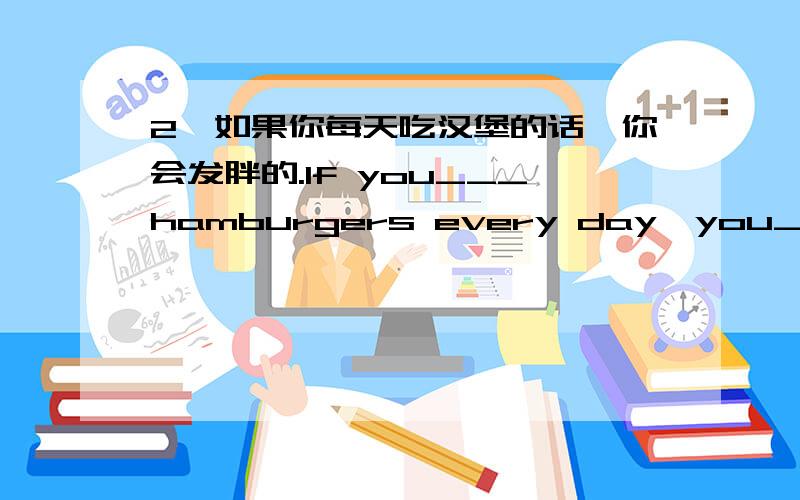 2、如果你每天吃汉堡的话,你会发胖的.If you___hamburgers every day,you___ ___ ___