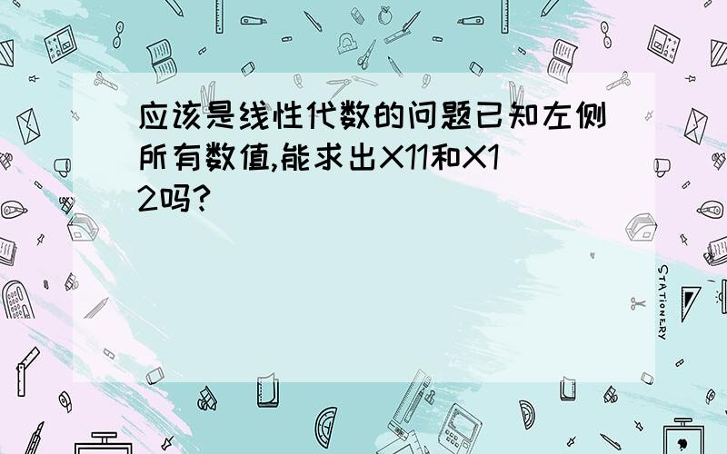 应该是线性代数的问题已知左侧所有数值,能求出X11和X12吗?