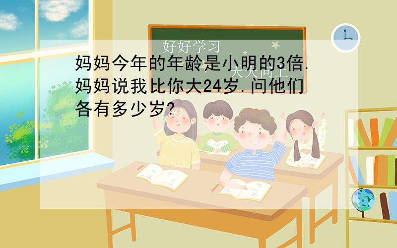 妈妈今年的年龄是小明的3倍.妈妈说我比你大24岁.问他们各有多少岁?