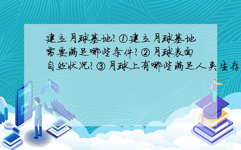 建立月球基地?①建立月球基地需要满足哪些条件?②月球表面自然状况?③月球上有哪些满足人类生存的基本条件?④如果想在月球上生活,人类还需要创造哪些生存条件?