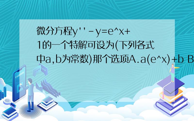 微分方程y''-y=e^x+1的一个特解可设为(下列各式中a,b为常数)那个选项A.a(e^x)+b B.ax(e^x)+b C.(ax+b)*(e^x) D.ax(e^x)+bx