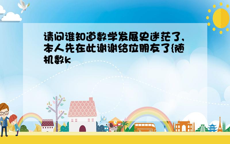 请问谁知道数学发展史迷茫了,本人先在此谢谢给位朋友了{随机数k