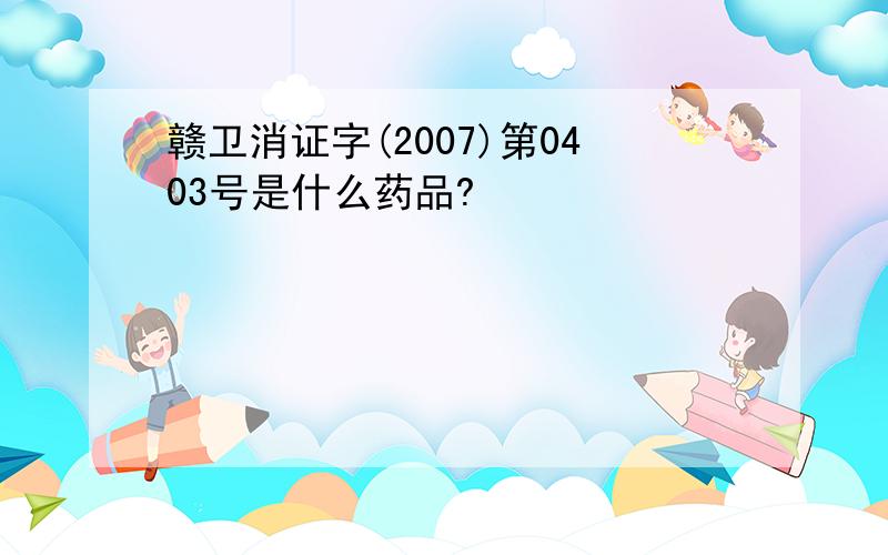 赣卫消证字(2007)第0403号是什么药品?