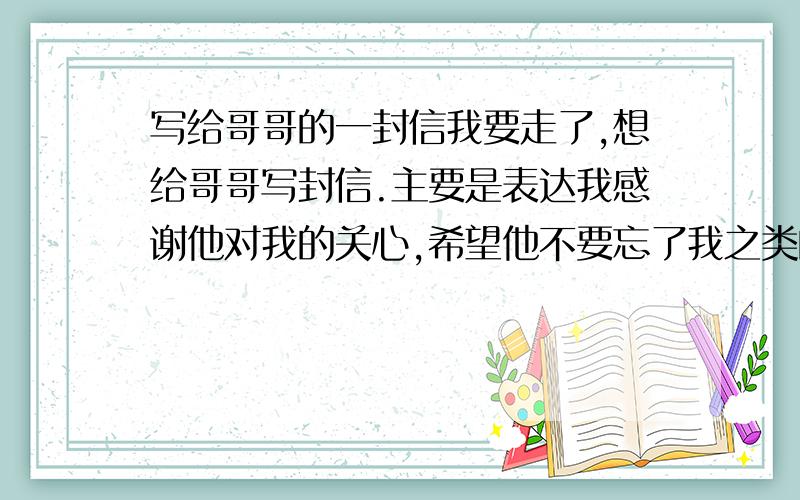 写给哥哥的一封信我要走了,想给哥哥写封信.主要是表达我感谢他对我的关心,希望他不要忘了我之类的.请写得有文采一些,不少于500字