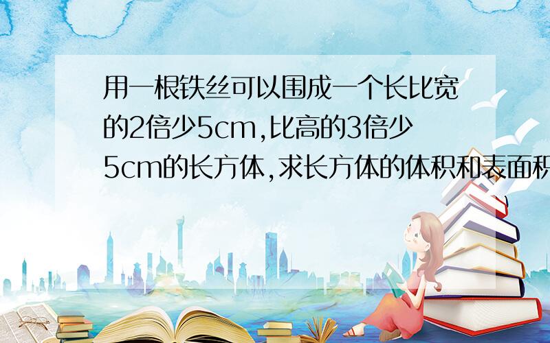 用一根铁丝可以围成一个长比宽的2倍少5cm,比高的3倍少5cm的长方体,求长方体的体积和表面积不要方程