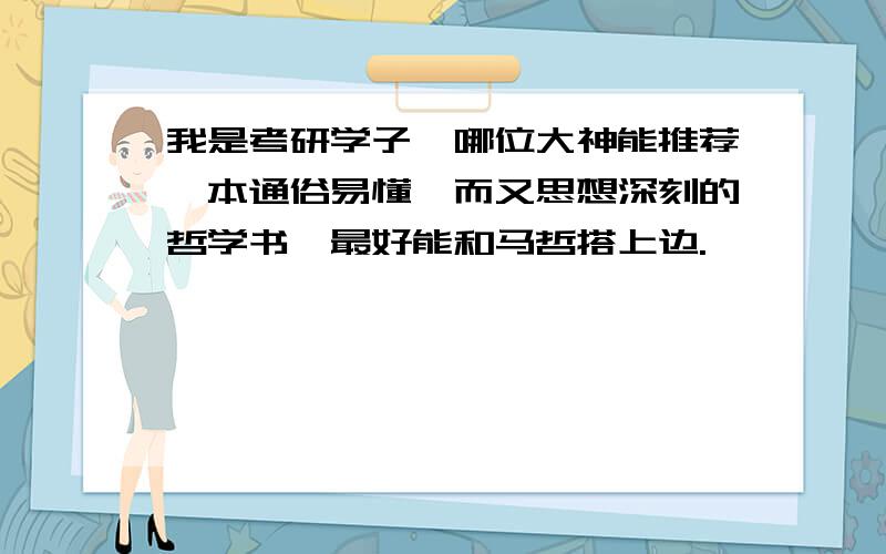 我是考研学子,哪位大神能推荐一本通俗易懂,而又思想深刻的哲学书,最好能和马哲搭上边.