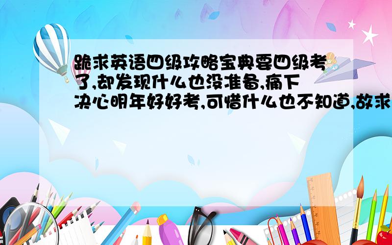 跪求英语四级攻略宝典要四级考了,却发现什么也没准备,痛下决心明年好好考,可惜什么也不知道,故求助大伙,希望得到复习四级的整个攻略,包括在一个学期内什么时间该干什么,应该干到什么