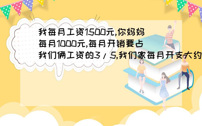 我每月工资1500元,你妈妈每月1000元,每月开销要占我们俩工资的3/5,我们家每月开支大约是多少?用方程解,列等量关系式.