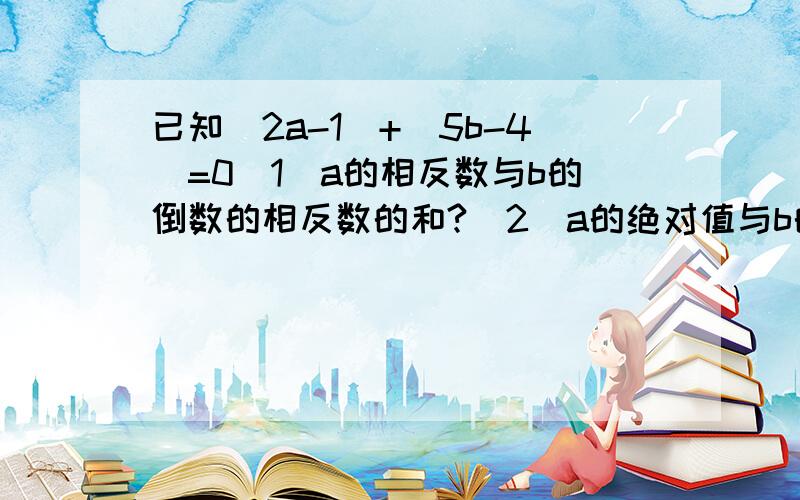 已知|2a-1|+|5b-4|=0（1）a的相反数与b的倒数的相反数的和?（2）a的绝对值与b的绝对值的和?