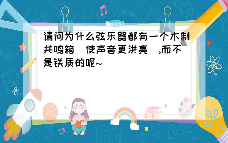 请问为什么弦乐器都有一个木制共鸣箱（使声音更洪亮）,而不是铁质的呢~