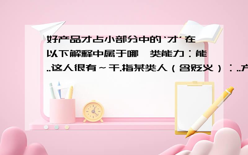 好产品才占小部分中的‘才’在以下解释中属于哪一类能力：能..这人很有～干.指某类人（含贬义）：..方,始：昨天～来.现在～懂得这个道理.仅仅：用了两元.来了～十天