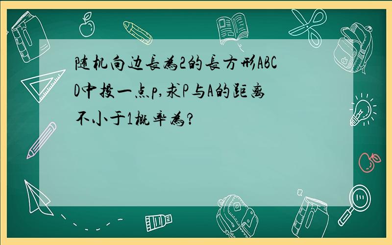 随机向边长为2的长方形ABCD中投一点p,求P与A的距离不小于1概率为?