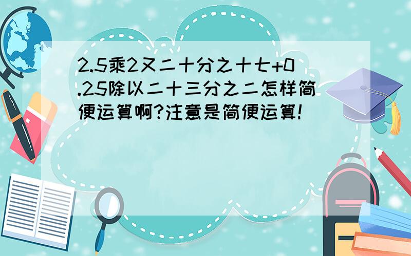 2.5乘2又二十分之十七+0.25除以二十三分之二怎样简便运算啊?注意是简便运算!