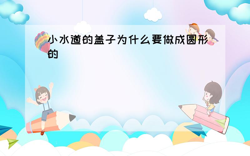 小水道的盖子为什么要做成圆形的