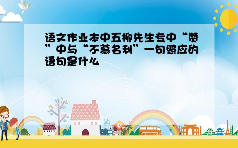 语文作业本中五柳先生专中“赞”中与“不慕名利”一句照应的语句是什么