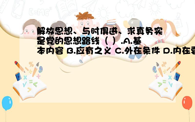 解放思想、与时俱进、求真务实是党的思想路线（ ）.A.基本内容 B.应有之义 C.外在条件 D.内在要求