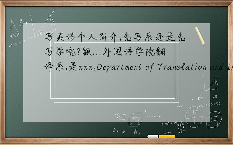 写英语个人简介,先写系还是先写学院?额...外国语学院翻译系,是xxx,Department of Translation and Interpretation,School of Foreign Language and Literature 还是xxx,School of Foreign Language and Literature,Department of Translati