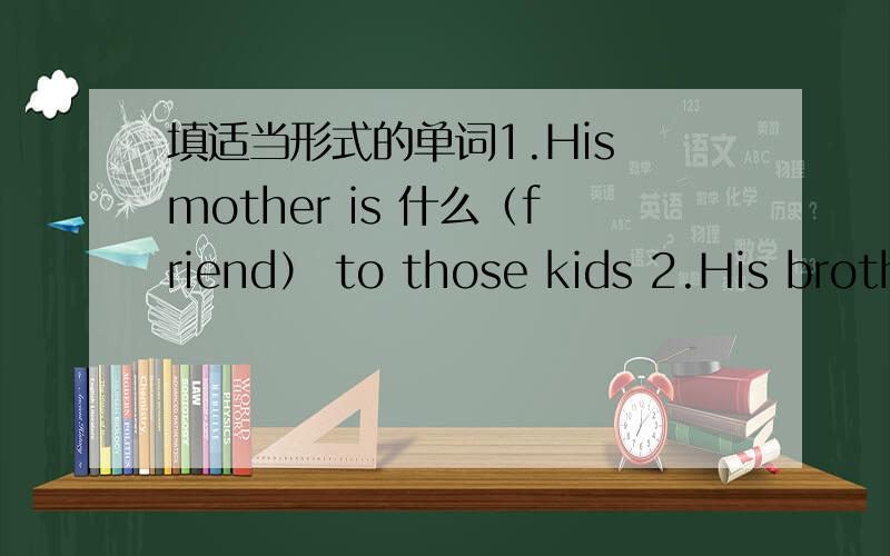 填适当形式的单词1.His mother is 什么（friend） to those kids 2.His brother enjoys 什么（listen）to music 3.Every day this small boy 什么(relax) five hours4.Lily's best friend is next to 什么 （we） 5 Miss Chen says Happy Garden