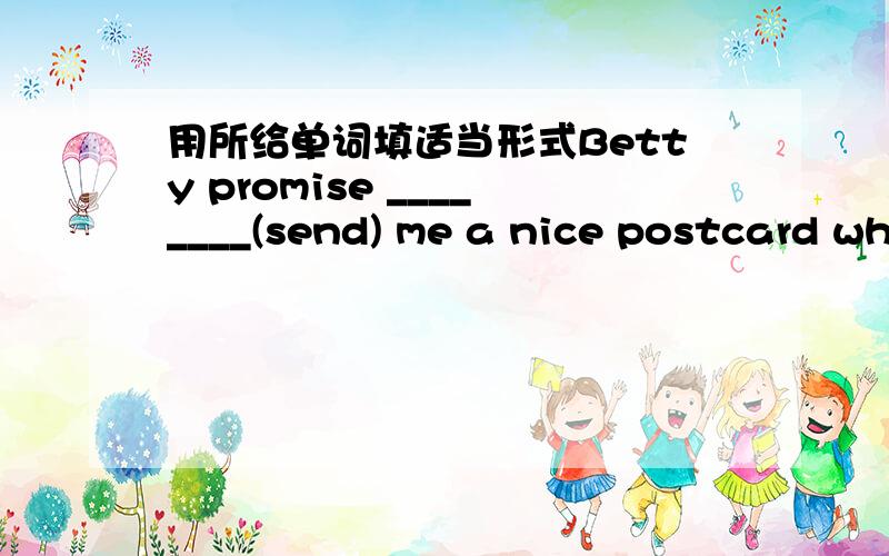 用所给单词填适当形式Betty promise ________(send) me a nice postcard when she comes back to England