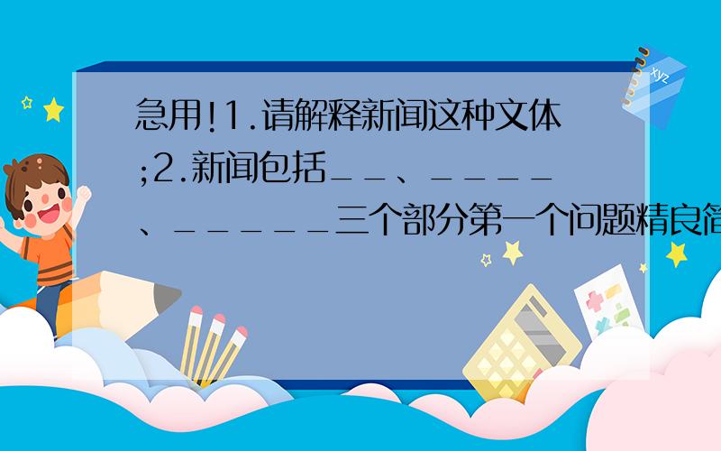 急用!1.请解释新闻这种文体;2.新闻包括__、____、_____三个部分第一个问题精良简洁些,thank you very much!