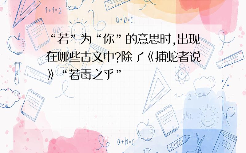 “若”为“你”的意思时,出现在哪些古文中?除了《捕蛇者说》“若毒之乎”